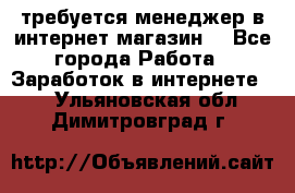 требуется менеджер в интернет магазин  - Все города Работа » Заработок в интернете   . Ульяновская обл.,Димитровград г.